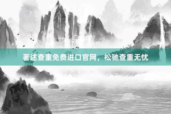 著述查重免费进口官网，松驰查重无忧