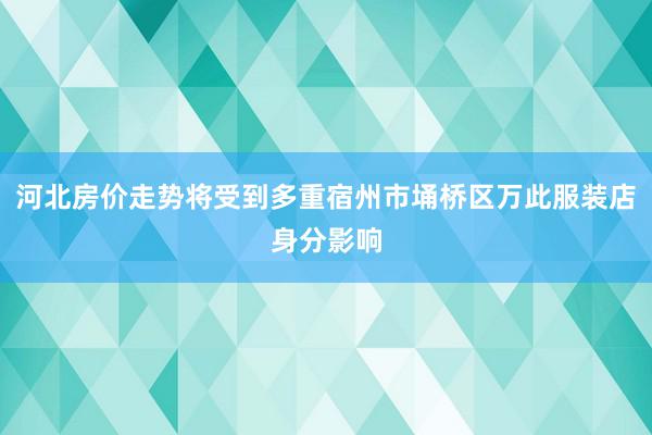 河北房价走势将受到多重宿州市埇桥区万此服装店身分影响