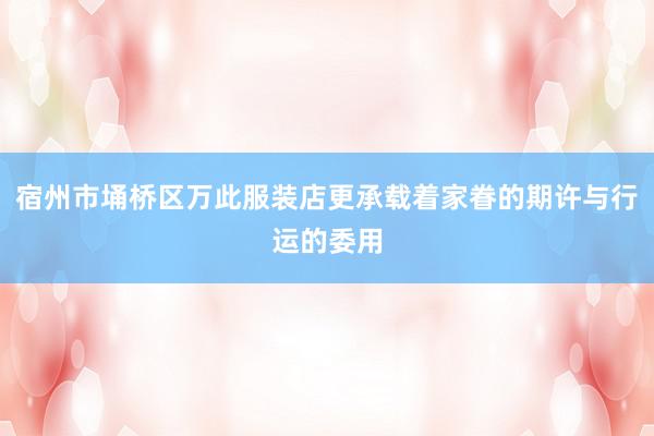 宿州市埇桥区万此服装店更承载着家眷的期许与行运的委用