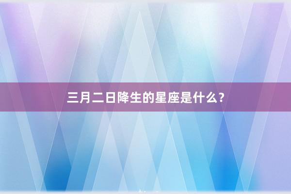 三月二日降生的星座是什么？